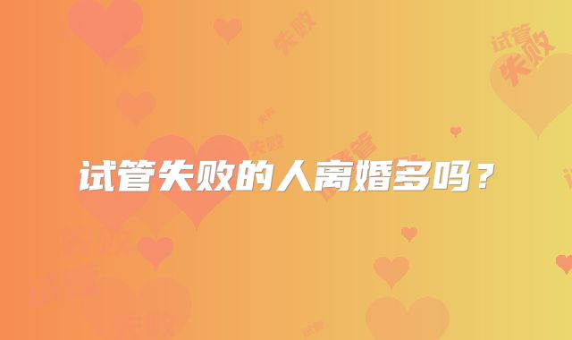 试管失败的人离婚多吗?