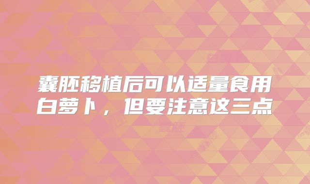 囊胚移植后可以适量食用白萝卜,但要注意这三点