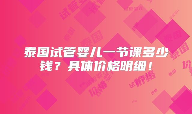 泰国试管婴儿一节课多少钱?具体价格明细!