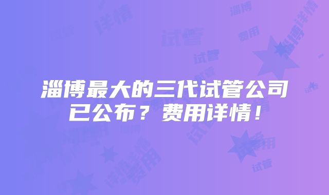 淄博最大的三代试管公司已公布?费用详情!