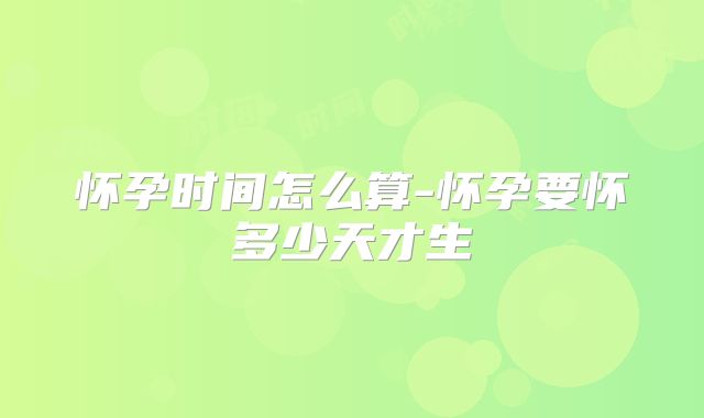 怀孕时间怎么算-怀孕要怀多少天才生