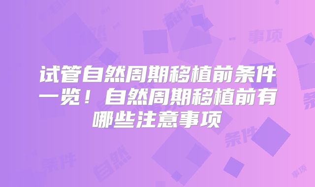 试管自然周期移植前条件一览!自然周期移植前有哪些注意事项