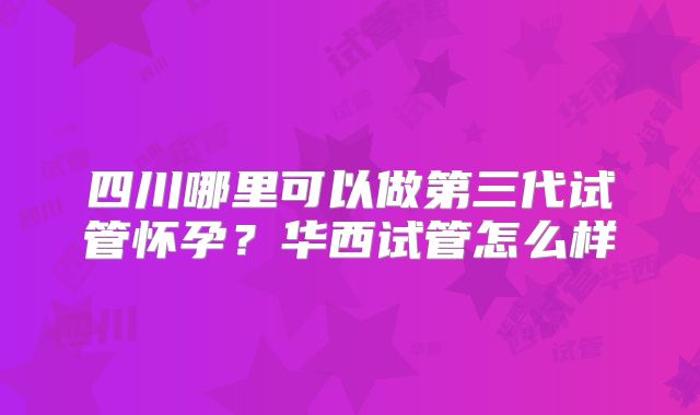 四川哪里可以做第三代试管怀孕?华西试管怎么样