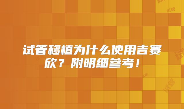 试管移植为什么使用吉赛欣？附明细参考！