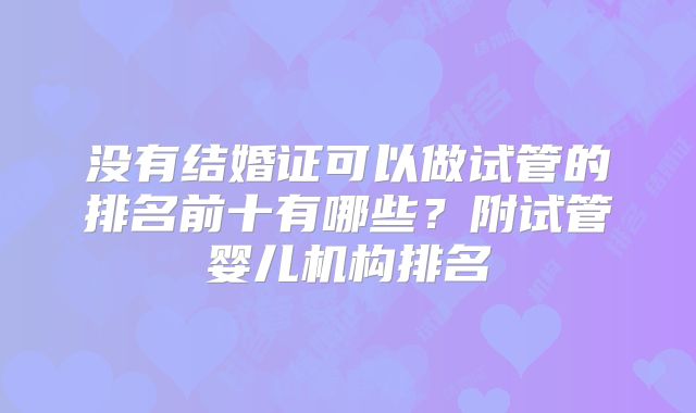 没有结婚证可以做试管的排名前十有哪些？附试管婴儿机构排名