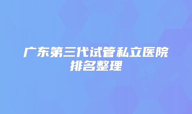 广东第三代试管私立医院排名整理