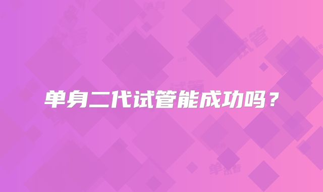 单身二代试管能成功吗?