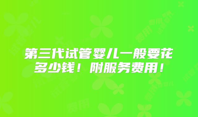 第三代试管婴儿一般要花多少钱!附服务费用!