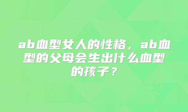ab血型女人的性格,ab血型的父母会生出什么血型的孩子?
