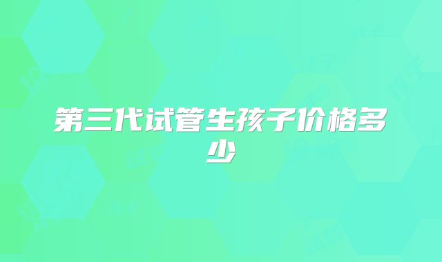 第三代试管生孩子价格多少