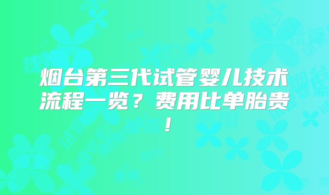烟台第三代试管婴儿技术流程一览?费用比单胎贵!