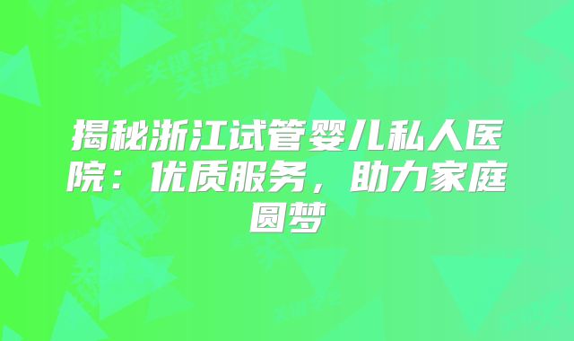 揭秘浙江试管婴儿私人医院:优质服务,助力家庭圆梦