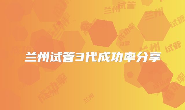 兰州试管3代成功率分享