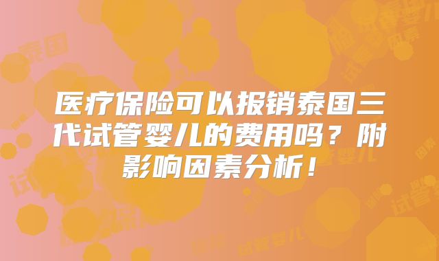 医疗保险可以报销泰国三代试管婴儿的费用吗？附影响因素分析！