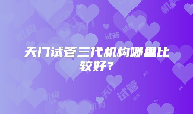 天门试管三代机构哪里比较好?