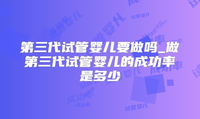 第三代试管婴儿要做吗_做第三代试管婴儿的成功率是多少