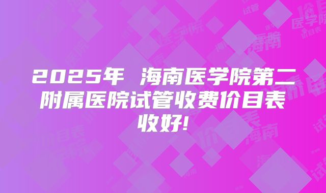2025年 海南医学院第二附属医院试管收费价目表收好!