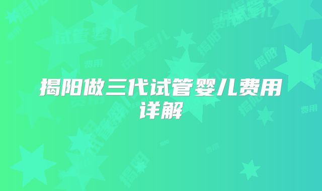 揭阳做三代试管婴儿费用详解