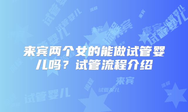来宾两个女的能做试管婴儿吗?试管流程介绍