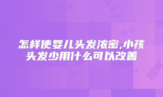 怎样使婴儿头发浓密,小孩头发少用什么可以改善