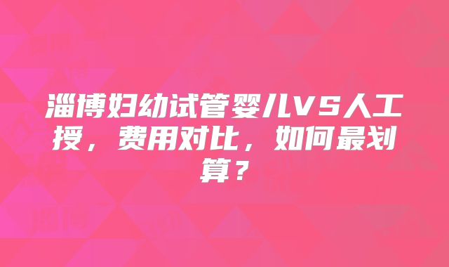淄博妇幼试管婴儿VS人工授，费用对比，如何最划算？