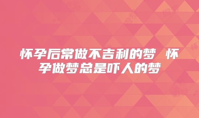 怀孕后常做不吉利的梦 怀孕做梦总是吓人的梦