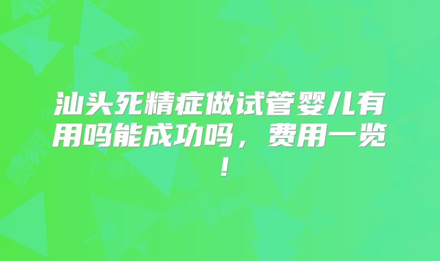 汕头死精症做试管婴儿有用吗能成功吗，费用一览！