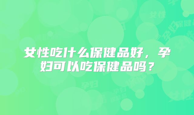 女性吃什么保健品好，孕妇可以吃保健品吗？