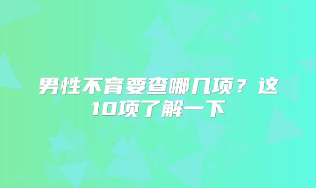男性不育要查哪几项?这10项了解一下