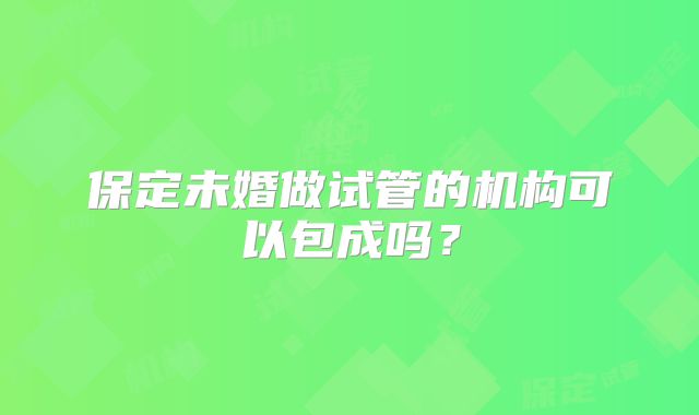 保定未婚做试管的机构可以包成吗？