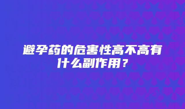 避孕药的危害性高不高有什么副作用?