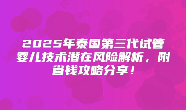 2025年泰国第三代试管婴儿技术潜在风险解析,附省钱攻略分享!