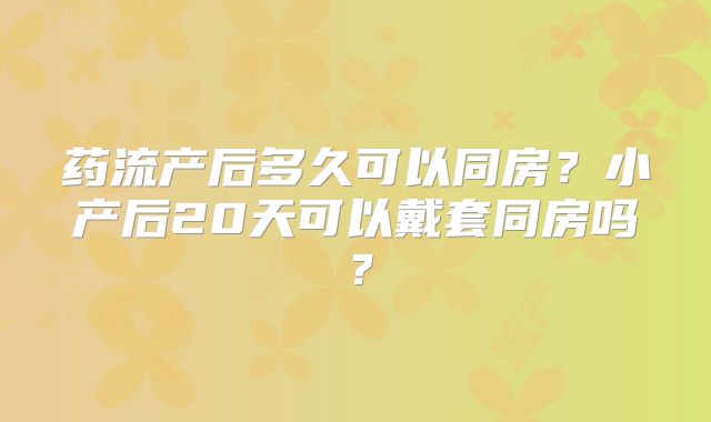 药流产后多久可以同房?小产后20天可以戴套同房吗?