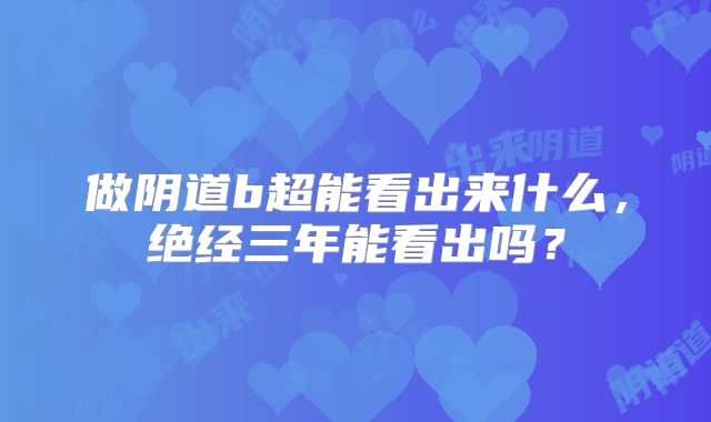 做阴道b超能看出来什么，绝经三年能看出吗？