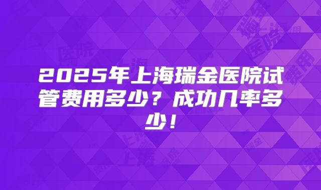 2025年上海瑞金医院试管费用多少?成功几率多少!