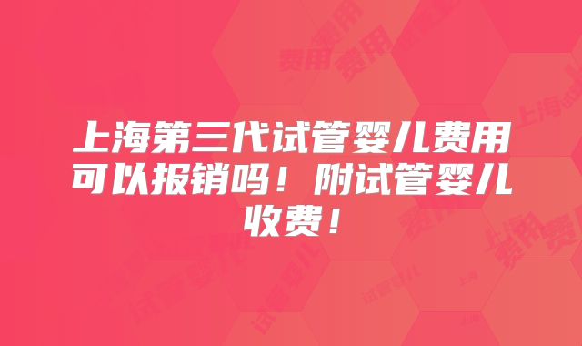 上海第三代试管婴儿费用可以报销吗！附试管婴儿收费！