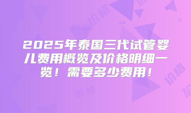 2025年泰国三代试管婴儿费用概览及价格明细一览!需要多少费用!