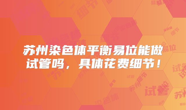 苏州染色体平衡易位能做试管吗，具体花费细节！