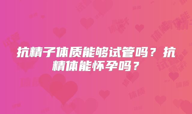 抗精子体质能够试管吗？抗精体能怀孕吗？