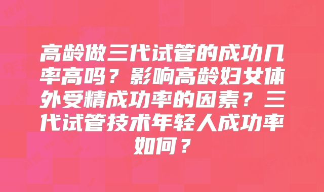 高龄做三代试管的成功几率高吗?影响高龄妇女体外受精成功率的因素?三代试管技术年轻人成功率如何?