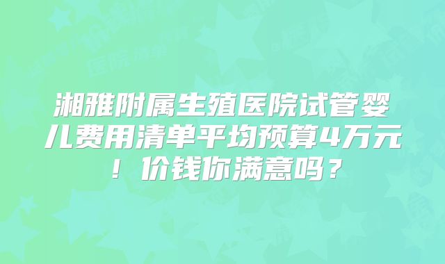 湘雅附属生殖医院试管婴儿费用清单平均预算4万元！价钱你满意吗？
