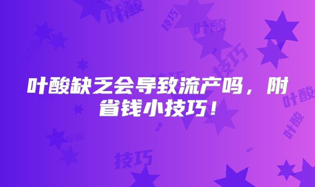 叶酸缺乏会导致流产吗，附省钱小技巧！