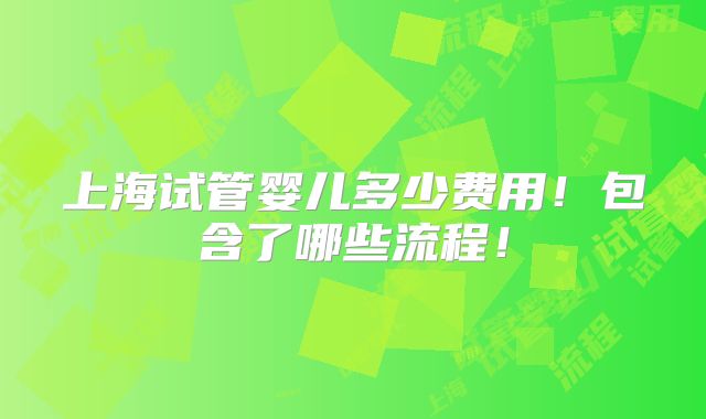 上海试管婴儿多少费用!包含了哪些流程!