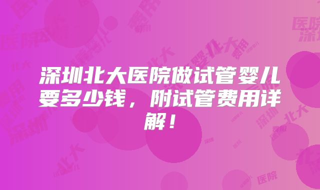 深圳北大医院做试管婴儿要多少钱,附试管费用详解!