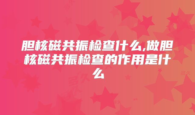 胆核磁共振检查什么,做胆核磁共振检查的作用是什么