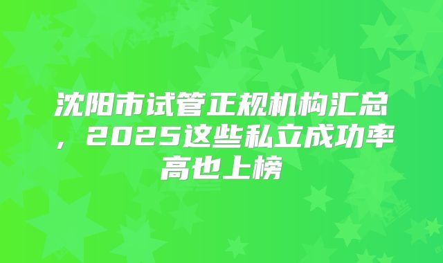 沈阳市试管正规机构汇总,2025这些私立成功率高也上榜