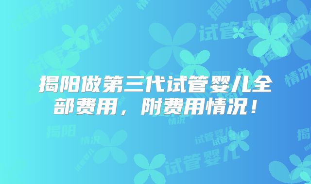 揭阳做第三代试管婴儿全部费用，附费用情况！