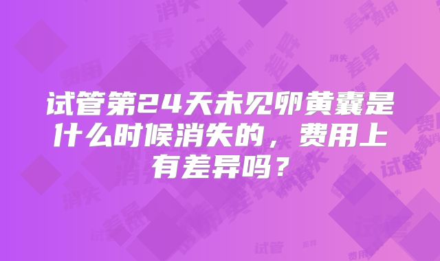 试管第24天未见卵黄囊是什么时候消失的，费用上有差异吗？