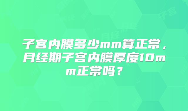 子宫内膜多少mm算正常，月经期子宫内膜厚度10mm正常吗？