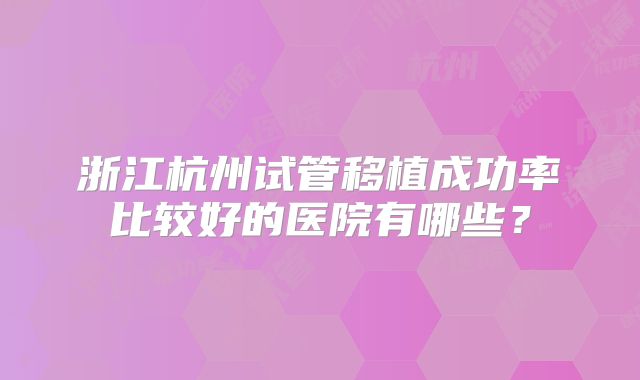 浙江杭州试管移植成功率比较好的医院有哪些?